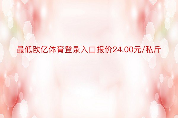 最低欧亿体育登录入口报价24.00元/私斤