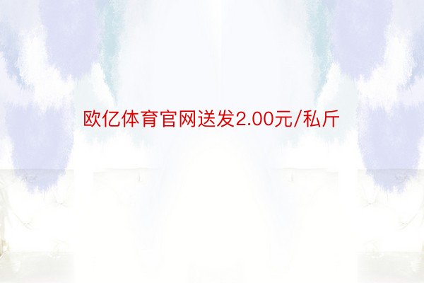 欧亿体育官网送发2.00元/私斤