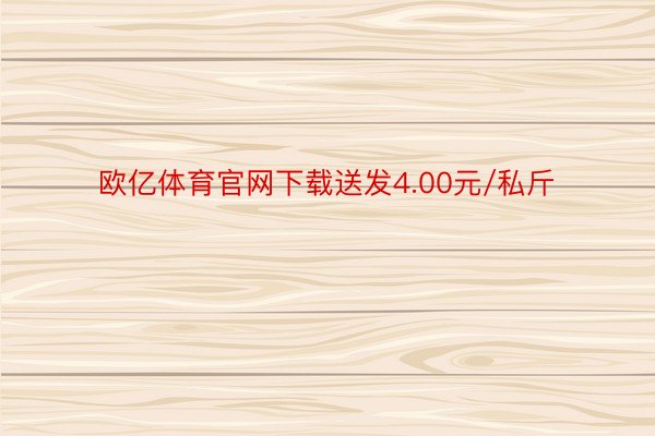 欧亿体育官网下载送发4.00元/私斤