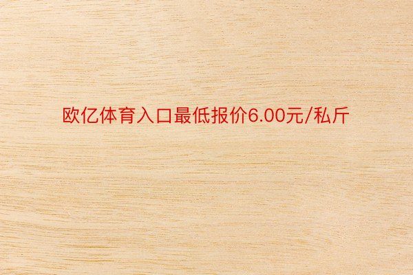 欧亿体育入口最低报价6.00元/私斤