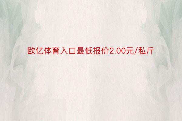 欧亿体育入口最低报价2.00元/私斤