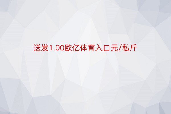 送发1.00欧亿体育入口元/私斤