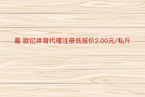 最 欧亿体育代理注册低报价2.00元/私斤