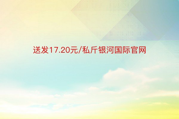 送发17.20元/私斤银河国际官网