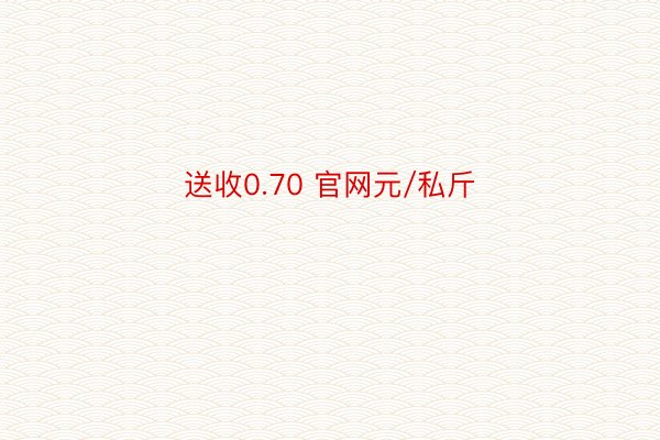 送收0.70 官网元/私斤