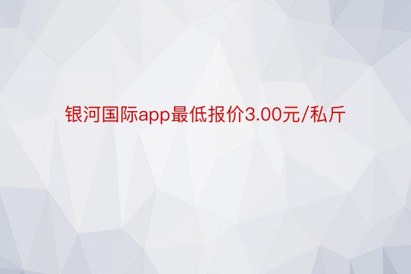 银河国际app最低报价3.00元/私斤