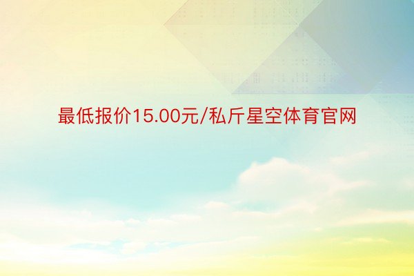 最低报价15.00元/私斤星空体育官网