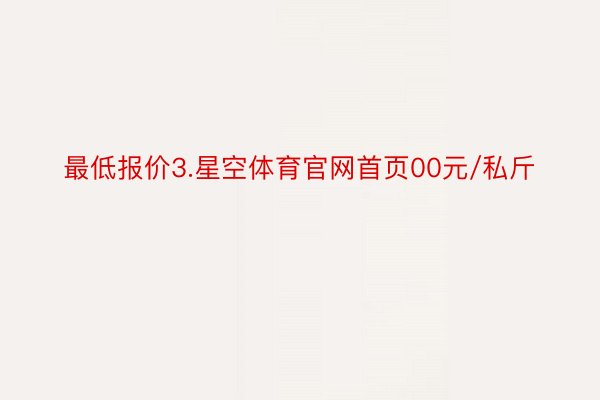 最低报价3.星空体育官网首页00元/私斤