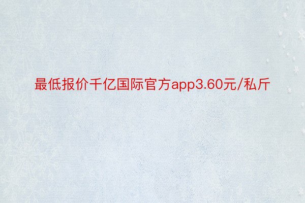 最低报价千亿国际官方app3.60元/私斤