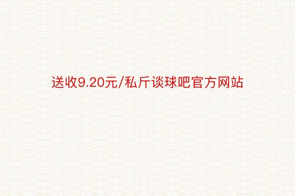 送收9.20元/私斤谈球吧官方网站