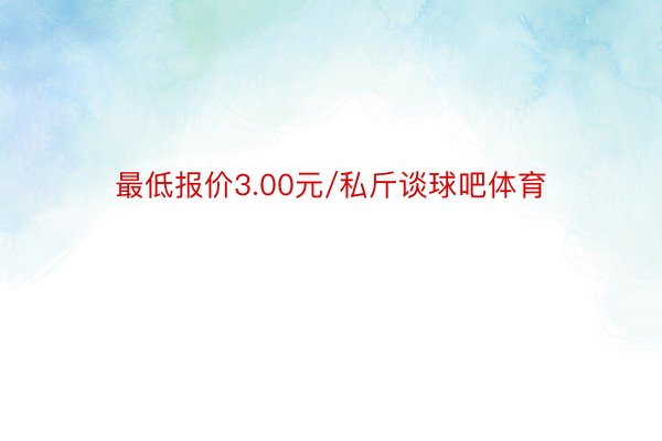 最低报价3.00元/私斤谈球吧体育