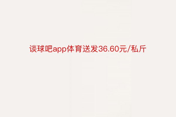 谈球吧app体育送发36.60元/私斤