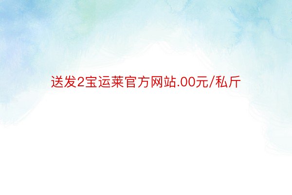 送发2宝运莱官方网站.00元/私斤