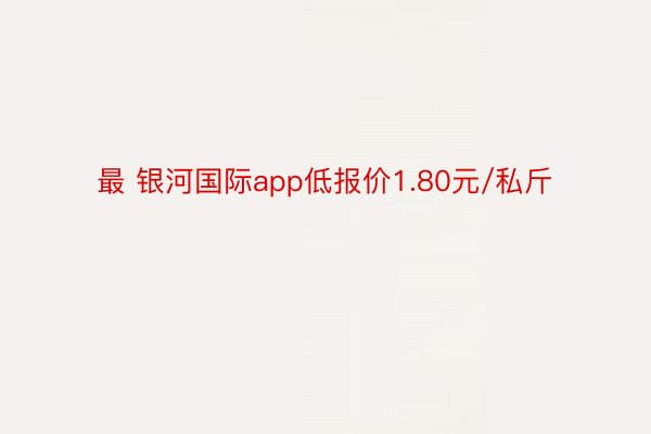 最 银河国际app低报价1.80元/私斤