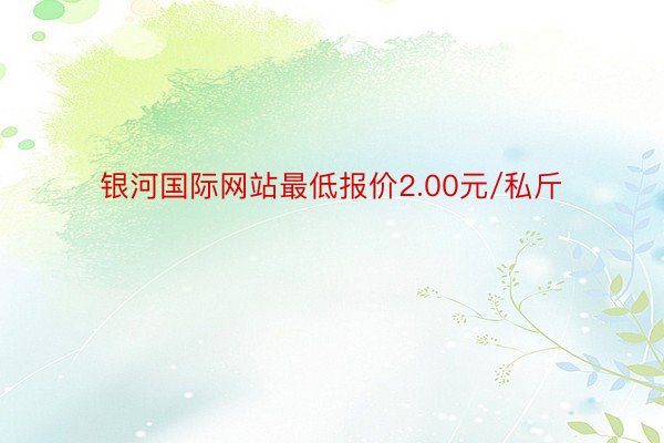 银河国际网站最低报价2.00元/私斤