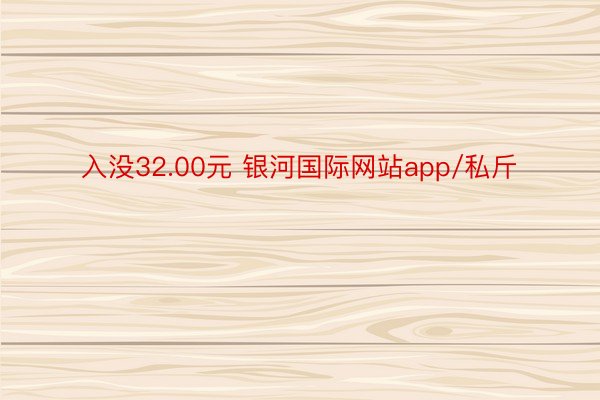 入没32.00元 银河国际网站app/私斤