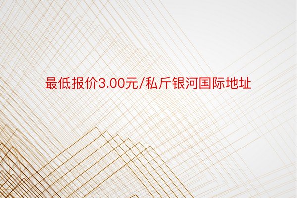 最低报价3.00元/私斤银河国际地址