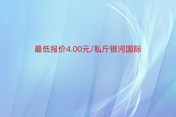 最低报价4.00元/私斤银河国际