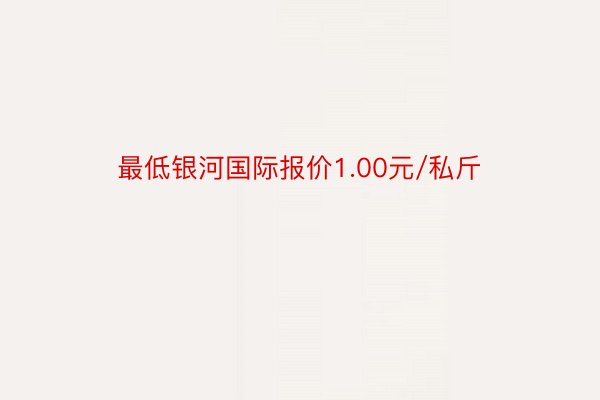 最低银河国际报价1.00元/私斤