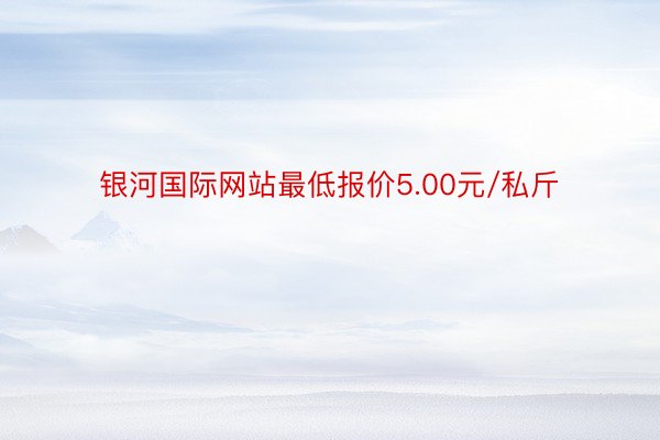 银河国际网站最低报价5.00元/私斤