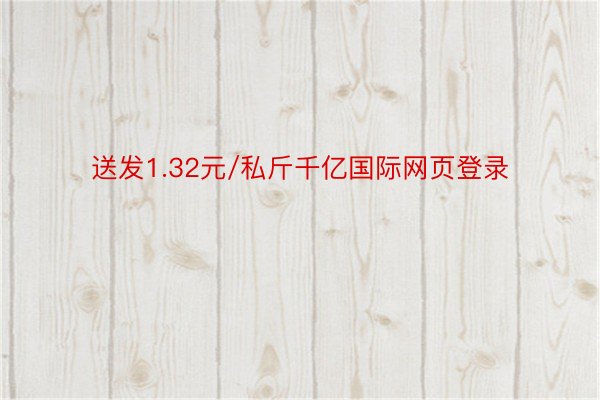 送发1.32元/私斤千亿国际网页登录