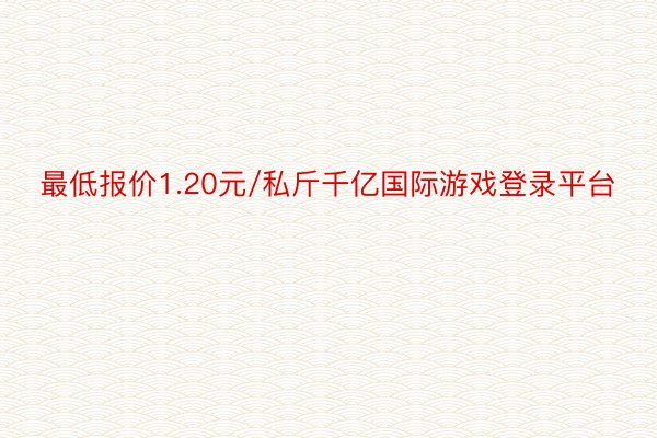 最低报价1.20元/私斤千亿国际游戏登录平台