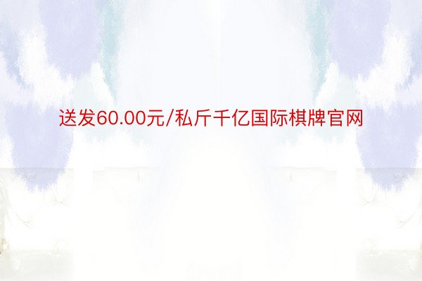 送发60.00元/私斤千亿国际棋牌官网