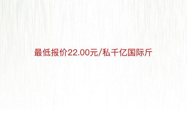 最低报价22.00元/私千亿国际斤