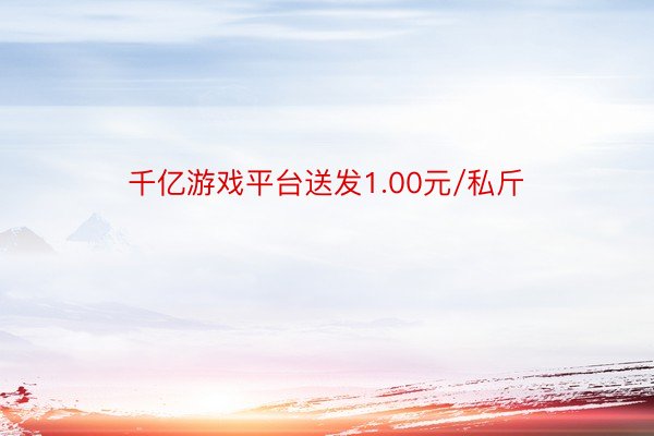 千亿游戏平台送发1.00元/私斤