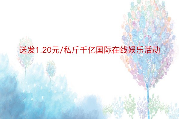 送发1.20元/私斤千亿国际在线娱乐活动