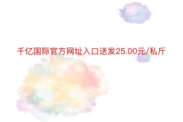 千亿国际官方网址入口送发25.00元/私斤