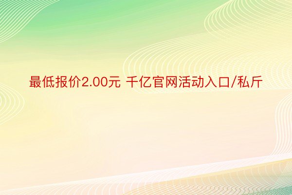 最低报价2.00元 千亿官网活动入口/私斤