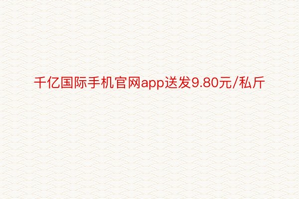 千亿国际手机官网app送发9.80元/私斤