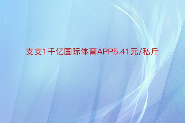 支支1千亿国际体育APP5.41元/私斤