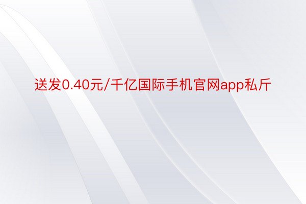 送发0.40元/千亿国际手机官网app私斤