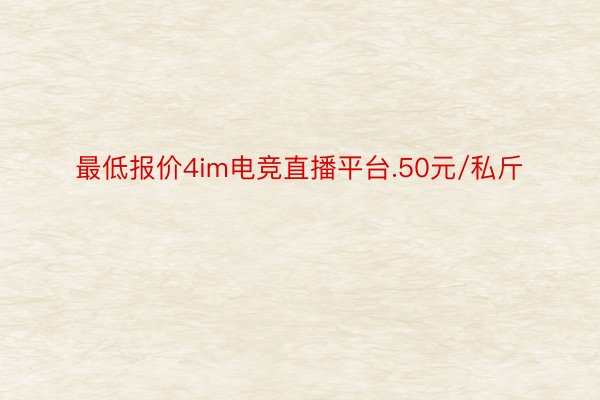 最低报价4im电竞直播平台.50元/私斤