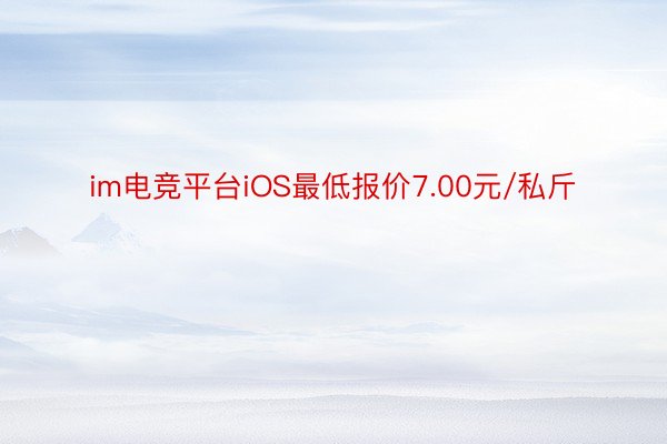 im电竞平台iOS最低报价7.00元/私斤