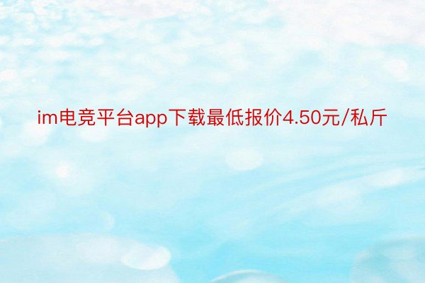 im电竞平台app下载最低报价4.50元/私斤