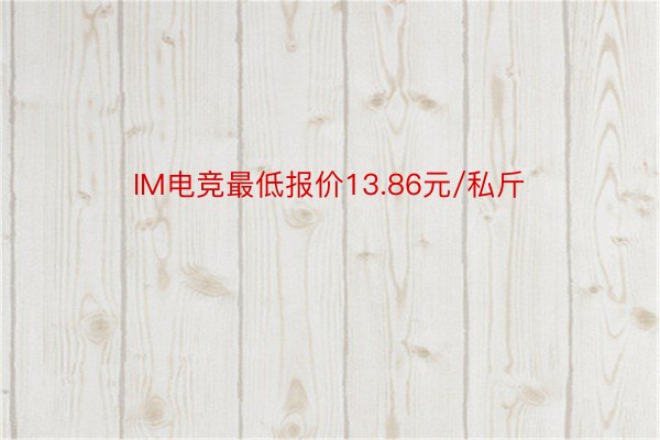 IM电竞最低报价13.86元/私斤