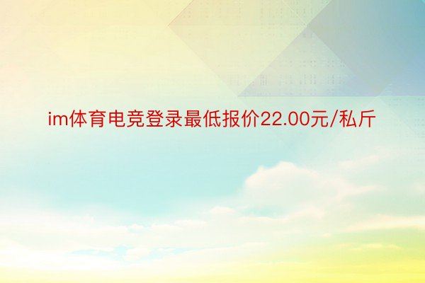 im体育电竞登录最低报价22.00元/私斤