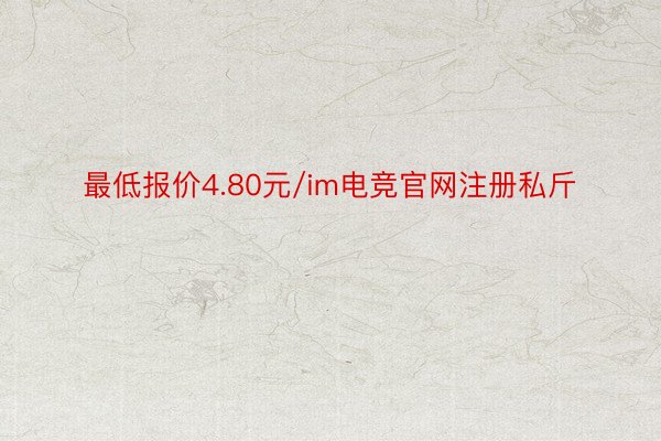 最低报价4.80元/im电竞官网注册私斤