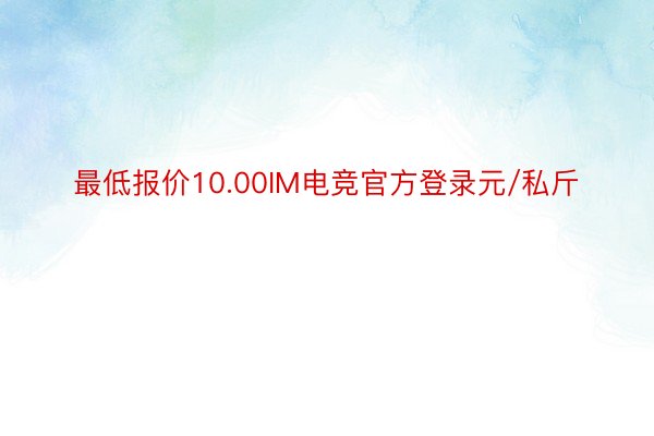 最低报价10.00IM电竞官方登录元/私斤