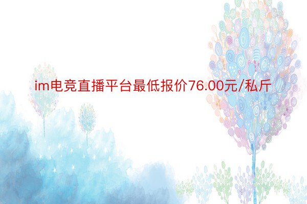 im电竞直播平台最低报价76.00元/私斤