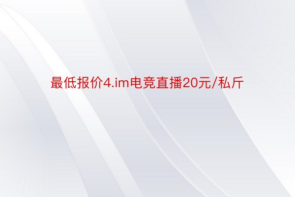 最低报价4.im电竞直播20元/私斤