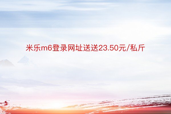 米乐m6登录网址送送23.50元/私斤