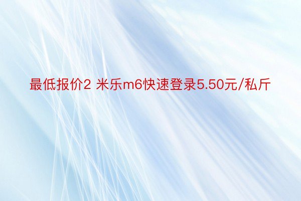 最低报价2 米乐m6快速登录5.50元/私斤