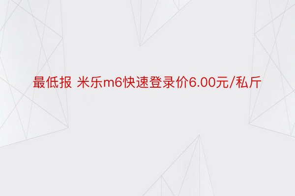 最低报 米乐m6快速登录价6.00元/私斤