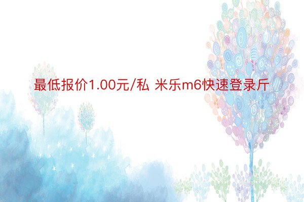 最低报价1.00元/私 米乐m6快速登录斤