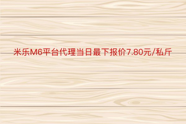 米乐M6平台代理当日最下报价7.80元/私斤