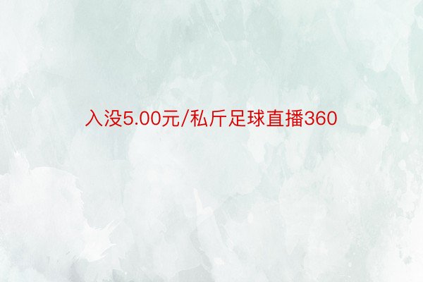 入没5.00元/私斤足球直播360
